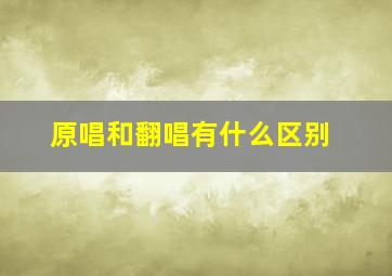 原唱和翻唱有什么区别