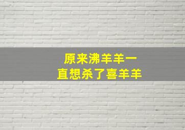 原来沸羊羊一直想杀了喜羊羊