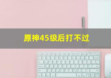 原神45级后打不过