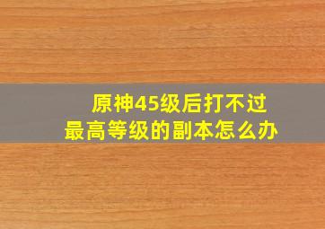 原神45级后打不过最高等级的副本怎么办