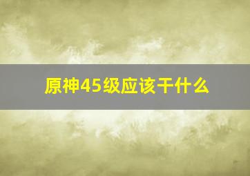 原神45级应该干什么