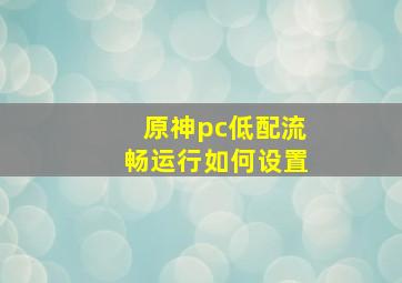 原神pc低配流畅运行如何设置