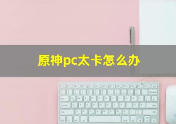 原神pc太卡怎么办