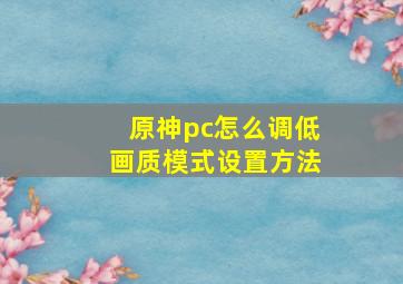 原神pc怎么调低画质模式设置方法