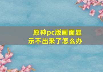 原神pc版画面显示不出来了怎么办