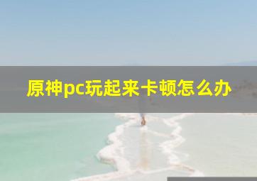 原神pc玩起来卡顿怎么办