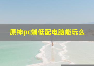 原神pc端低配电脑能玩么