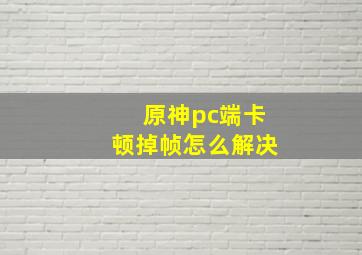 原神pc端卡顿掉帧怎么解决