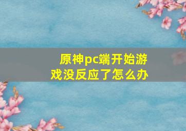 原神pc端开始游戏没反应了怎么办