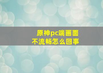 原神pc端画面不流畅怎么回事