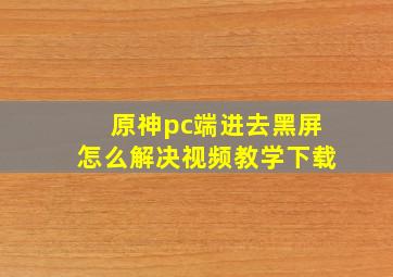 原神pc端进去黑屏怎么解决视频教学下载