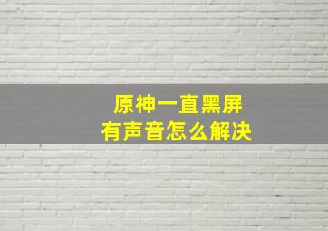 原神一直黑屏有声音怎么解决