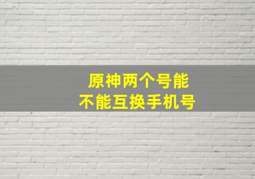 原神两个号能不能互换手机号