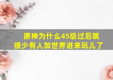 原神为什么45级过后就很少有人加世界进来玩儿了