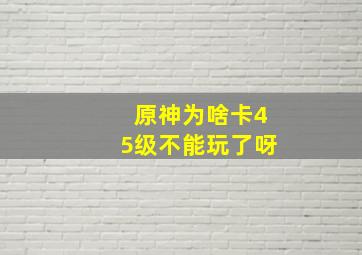 原神为啥卡45级不能玩了呀