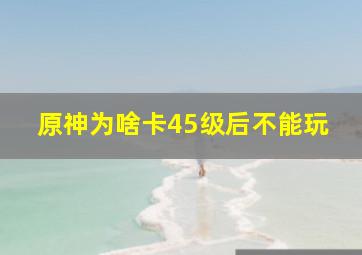 原神为啥卡45级后不能玩