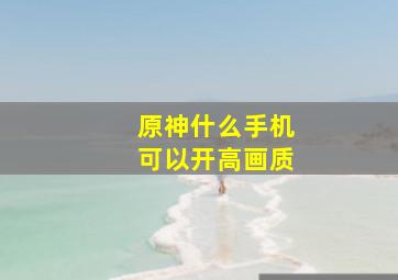 原神什么手机可以开高画质