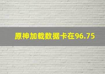 原神加载数据卡在96.75