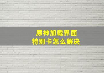 原神加载界面特别卡怎么解决