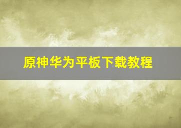 原神华为平板下载教程