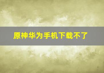 原神华为手机下载不了