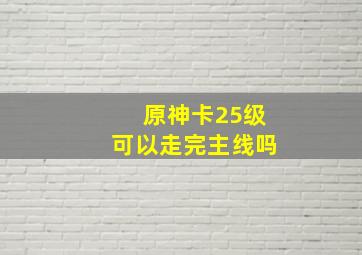 原神卡25级可以走完主线吗