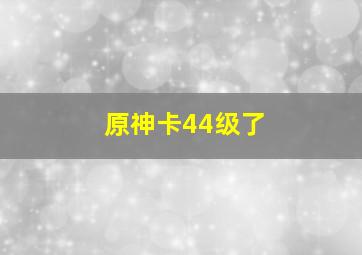 原神卡44级了