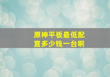 原神平板最低配置多少钱一台啊