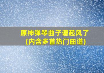 原神弹琴曲子谱起风了(内含多首热门曲谱)