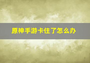 原神手游卡住了怎么办