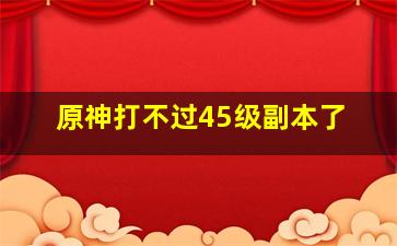 原神打不过45级副本了