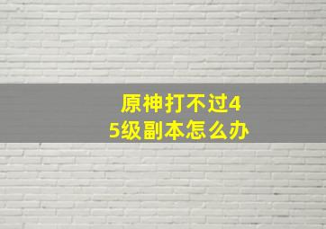 原神打不过45级副本怎么办