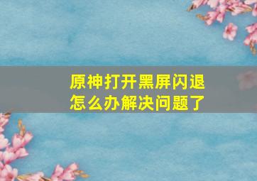 原神打开黑屏闪退怎么办解决问题了