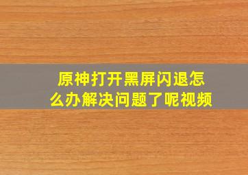 原神打开黑屏闪退怎么办解决问题了呢视频