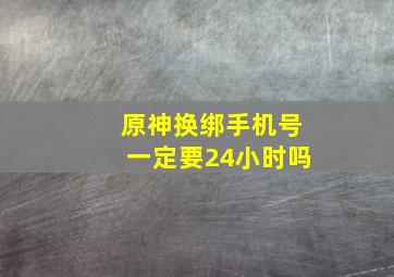 原神换绑手机号一定要24小时吗