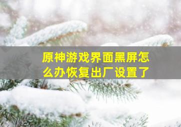 原神游戏界面黑屏怎么办恢复出厂设置了