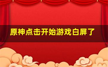 原神点击开始游戏白屏了