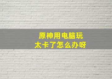 原神用电脑玩太卡了怎么办呀