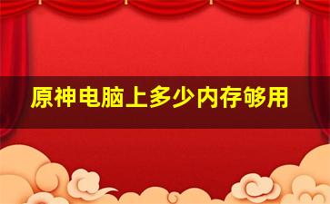 原神电脑上多少内存够用