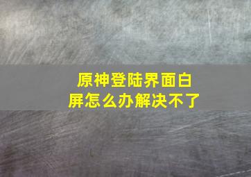 原神登陆界面白屏怎么办解决不了