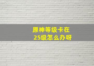 原神等级卡在25级怎么办呀