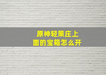 原神轻策庄上面的宝箱怎么开