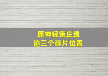 原神轻策庄遗迹三个碎片位置