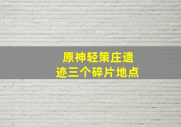 原神轻策庄遗迹三个碎片地点