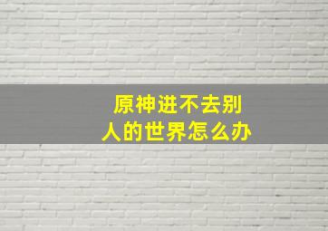 原神进不去别人的世界怎么办