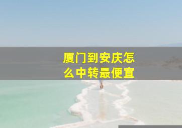 厦门到安庆怎么中转最便宜