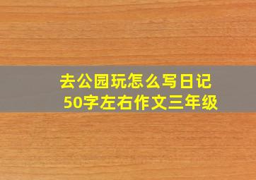 去公园玩怎么写日记50字左右作文三年级