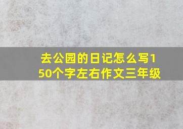 去公园的日记怎么写150个字左右作文三年级