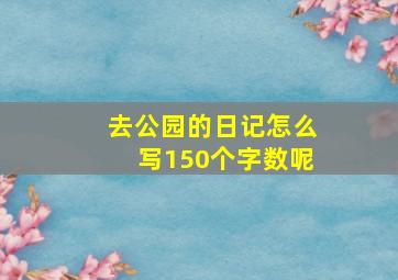 去公园的日记怎么写150个字数呢