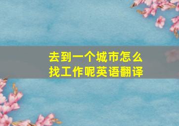 去到一个城市怎么找工作呢英语翻译